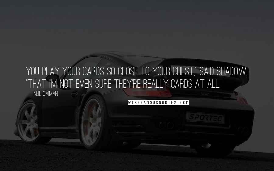 Neil Gaiman Quotes: You play your cards so close to your chest," said Shadow, "that I'm not even sure they're really cards at all.