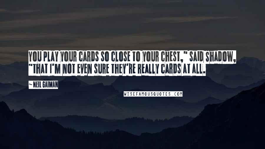 Neil Gaiman Quotes: You play your cards so close to your chest," said Shadow, "that I'm not even sure they're really cards at all.