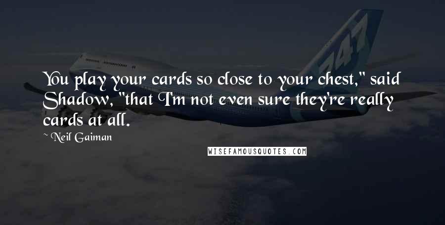 Neil Gaiman Quotes: You play your cards so close to your chest," said Shadow, "that I'm not even sure they're really cards at all.