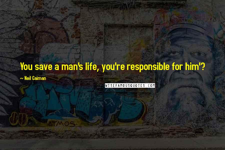 Neil Gaiman Quotes: You save a man's life, you're responsible for him'?