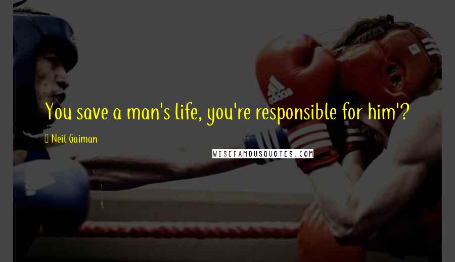 Neil Gaiman Quotes: You save a man's life, you're responsible for him'?