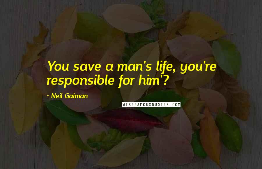 Neil Gaiman Quotes: You save a man's life, you're responsible for him'?