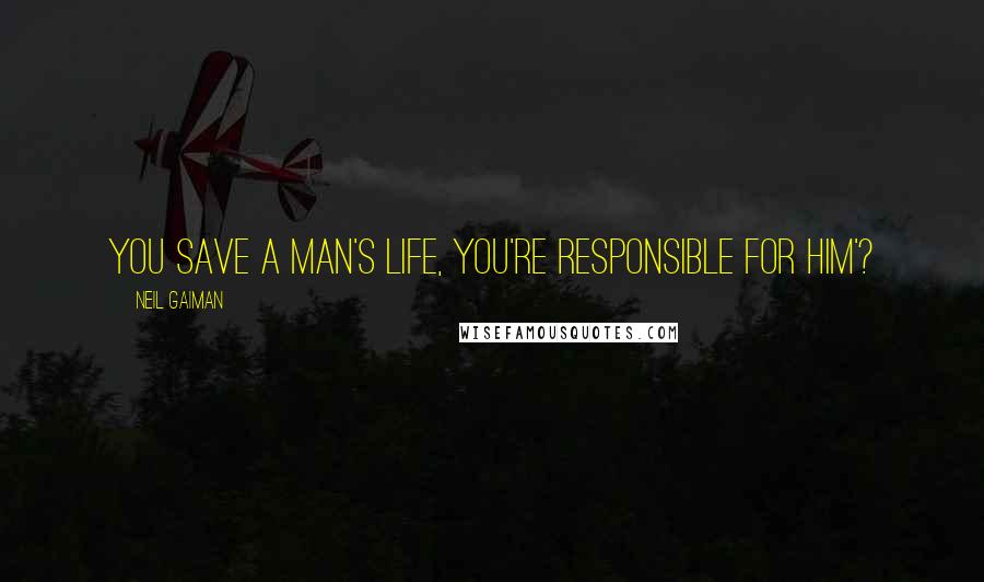 Neil Gaiman Quotes: You save a man's life, you're responsible for him'?