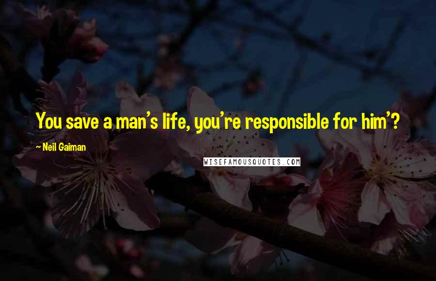 Neil Gaiman Quotes: You save a man's life, you're responsible for him'?