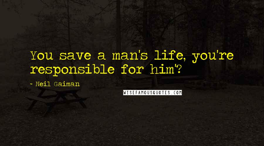 Neil Gaiman Quotes: You save a man's life, you're responsible for him'?