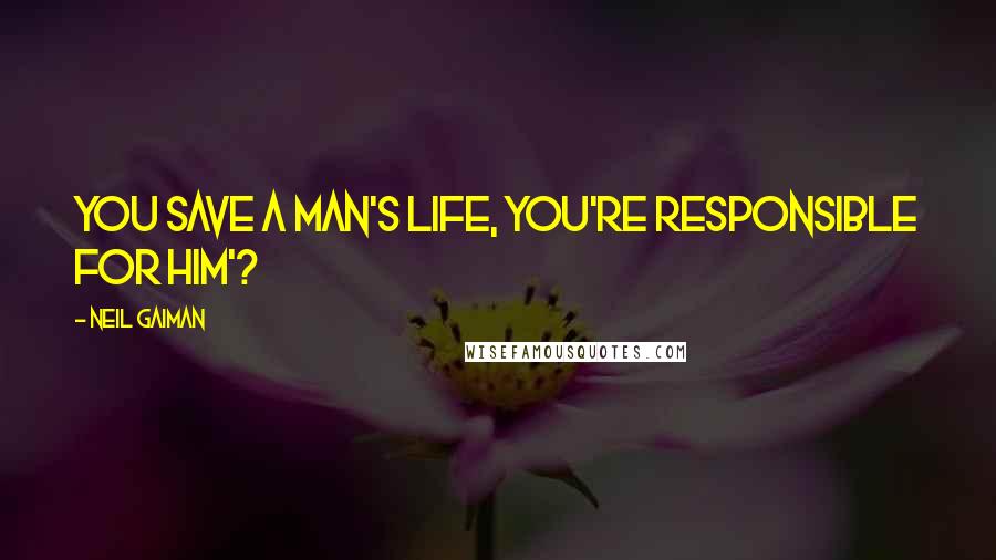 Neil Gaiman Quotes: You save a man's life, you're responsible for him'?