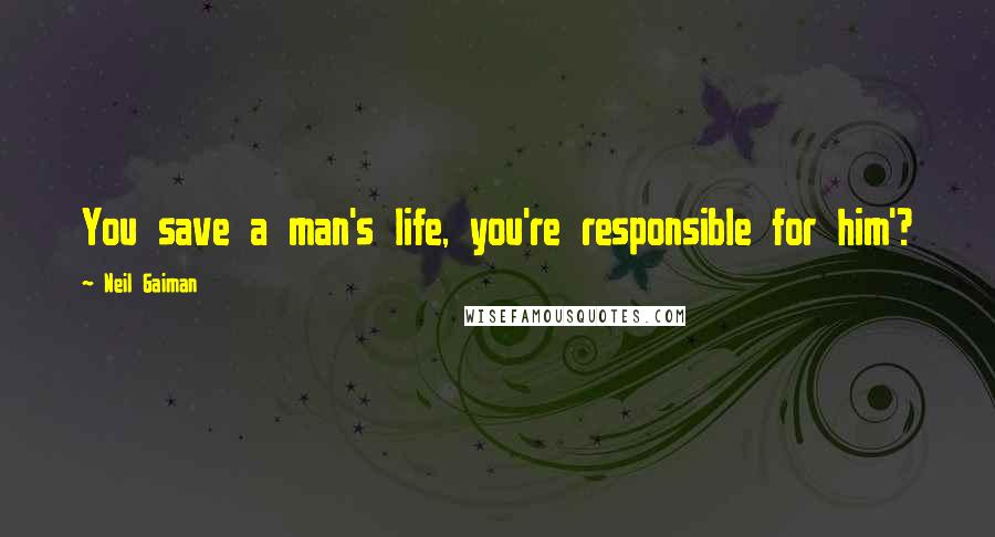 Neil Gaiman Quotes: You save a man's life, you're responsible for him'?