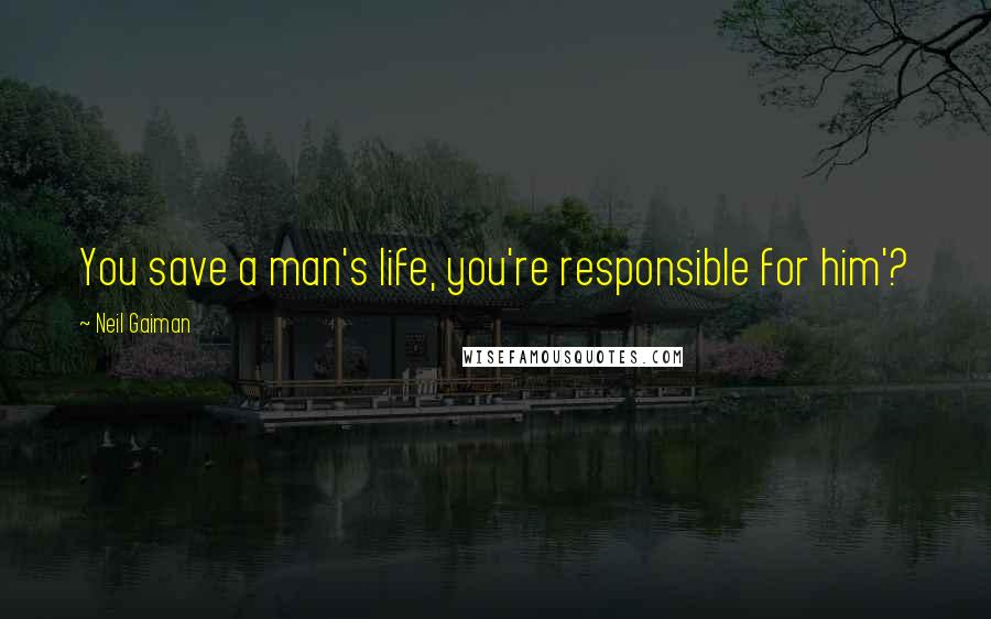 Neil Gaiman Quotes: You save a man's life, you're responsible for him'?