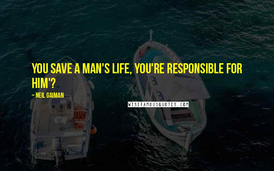 Neil Gaiman Quotes: You save a man's life, you're responsible for him'?