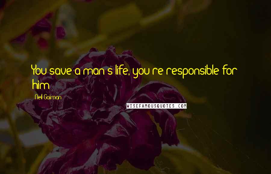 Neil Gaiman Quotes: You save a man's life, you're responsible for him'?