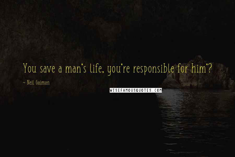 Neil Gaiman Quotes: You save a man's life, you're responsible for him'?