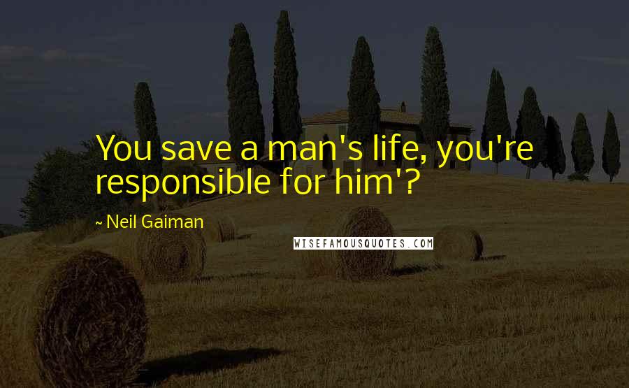 Neil Gaiman Quotes: You save a man's life, you're responsible for him'?
