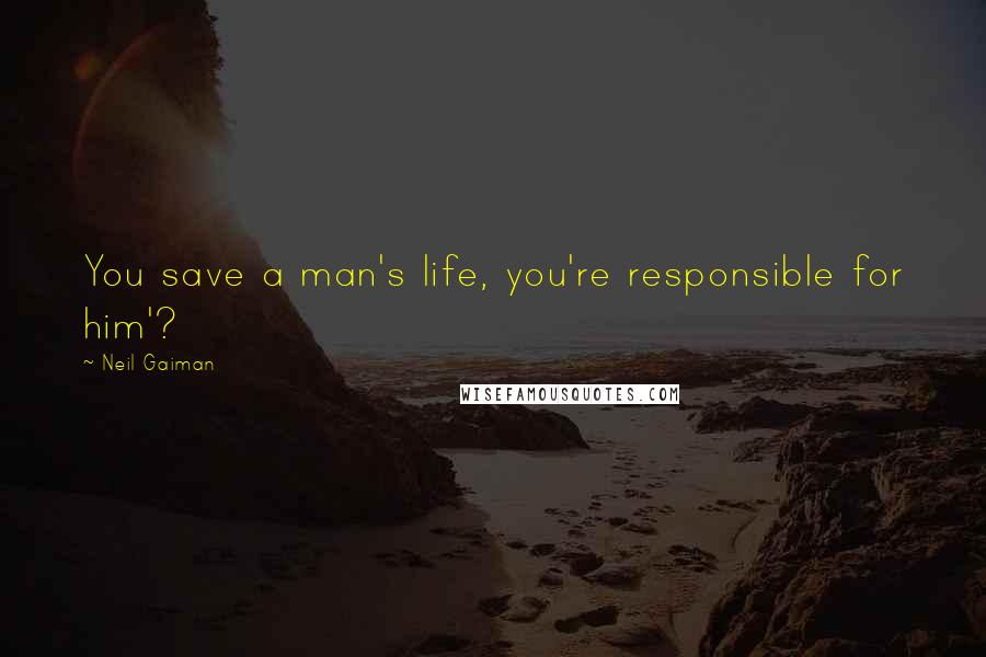 Neil Gaiman Quotes: You save a man's life, you're responsible for him'?