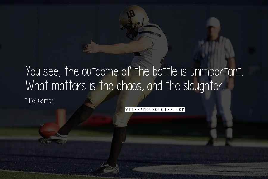 Neil Gaiman Quotes: You see, the outcome of the battle is unimportant. What matters is the chaos, and the slaughter.