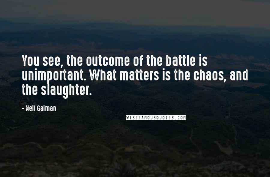 Neil Gaiman Quotes: You see, the outcome of the battle is unimportant. What matters is the chaos, and the slaughter.