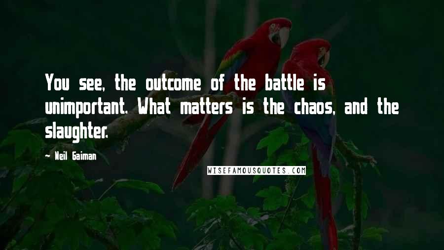 Neil Gaiman Quotes: You see, the outcome of the battle is unimportant. What matters is the chaos, and the slaughter.