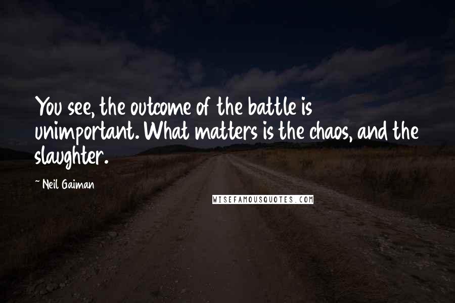 Neil Gaiman Quotes: You see, the outcome of the battle is unimportant. What matters is the chaos, and the slaughter.
