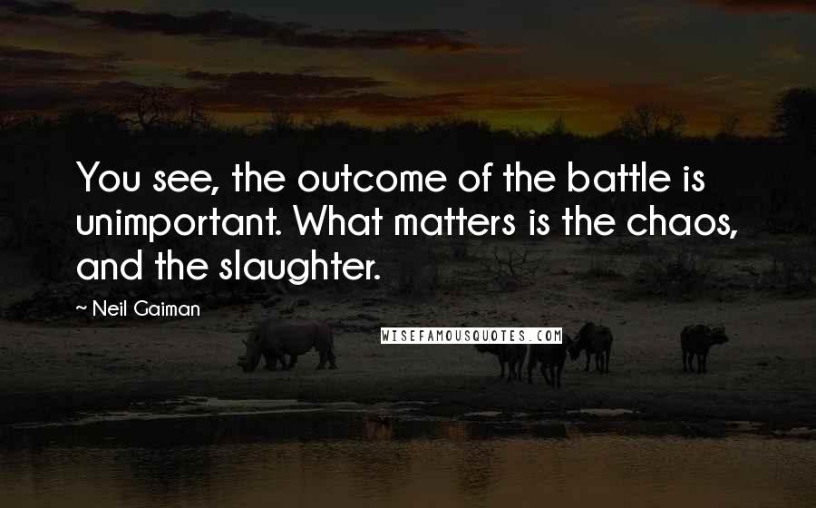 Neil Gaiman Quotes: You see, the outcome of the battle is unimportant. What matters is the chaos, and the slaughter.
