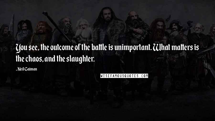 Neil Gaiman Quotes: You see, the outcome of the battle is unimportant. What matters is the chaos, and the slaughter.