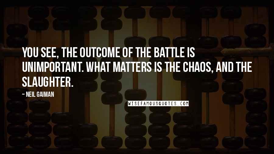 Neil Gaiman Quotes: You see, the outcome of the battle is unimportant. What matters is the chaos, and the slaughter.