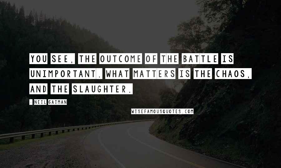 Neil Gaiman Quotes: You see, the outcome of the battle is unimportant. What matters is the chaos, and the slaughter.