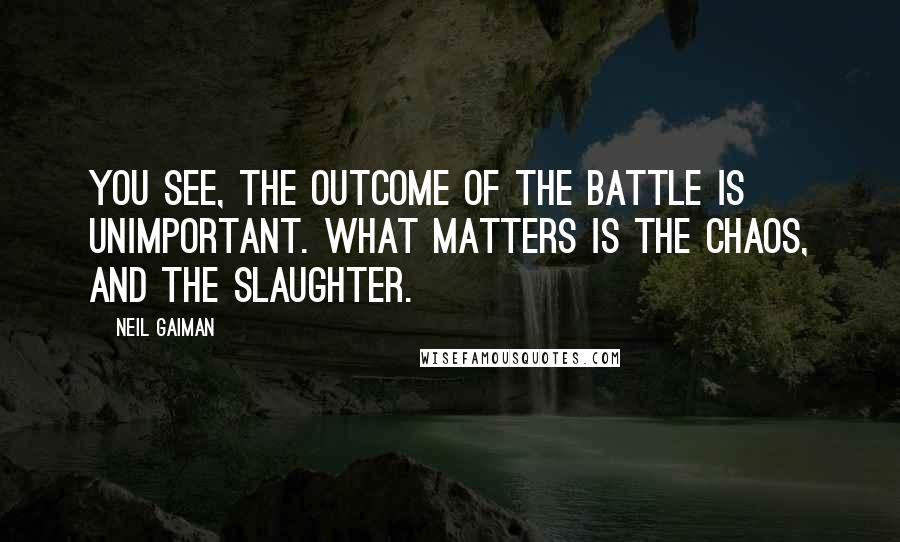 Neil Gaiman Quotes: You see, the outcome of the battle is unimportant. What matters is the chaos, and the slaughter.