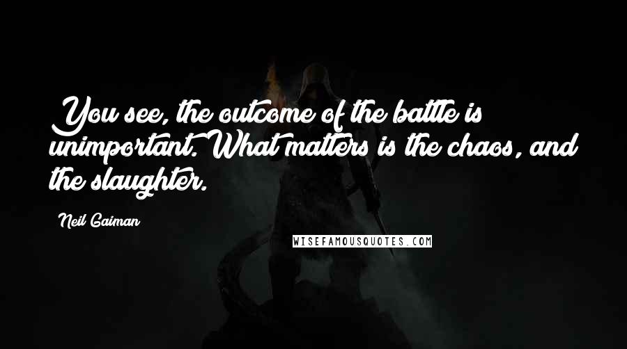 Neil Gaiman Quotes: You see, the outcome of the battle is unimportant. What matters is the chaos, and the slaughter.