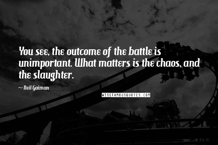 Neil Gaiman Quotes: You see, the outcome of the battle is unimportant. What matters is the chaos, and the slaughter.