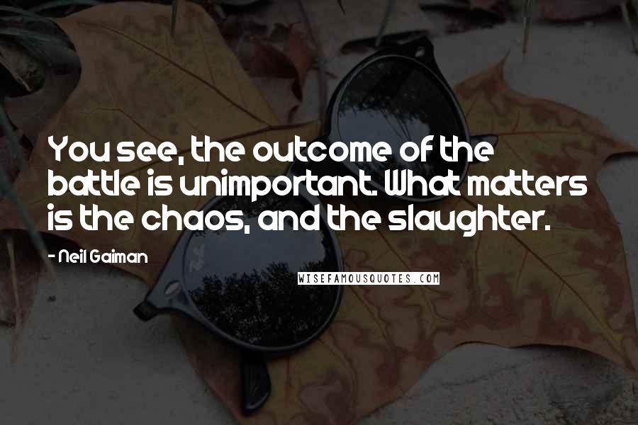 Neil Gaiman Quotes: You see, the outcome of the battle is unimportant. What matters is the chaos, and the slaughter.