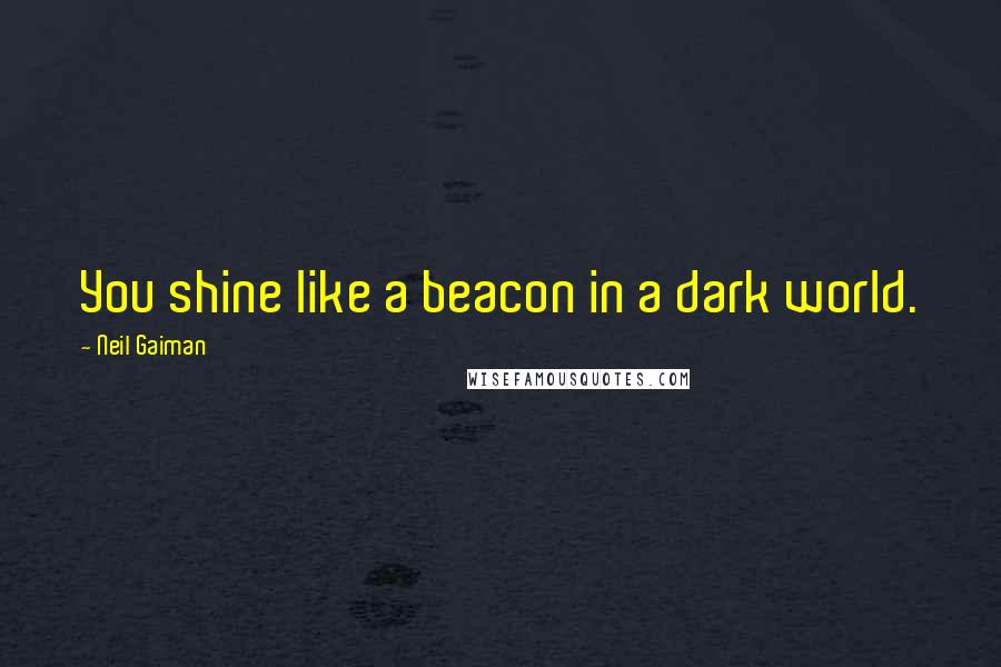 Neil Gaiman Quotes: You shine like a beacon in a dark world.