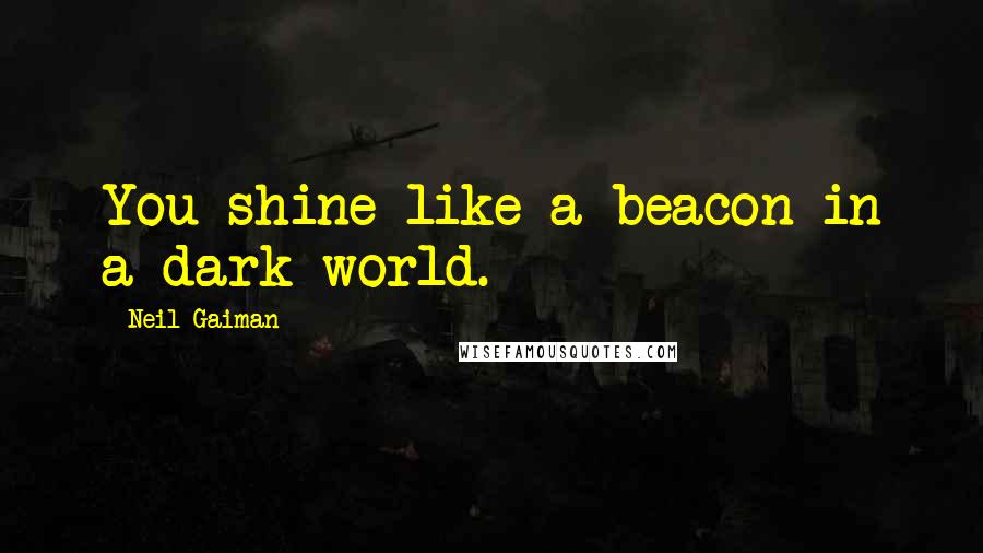 Neil Gaiman Quotes: You shine like a beacon in a dark world.
