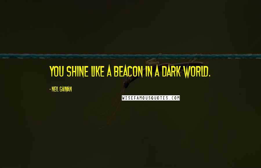 Neil Gaiman Quotes: You shine like a beacon in a dark world.