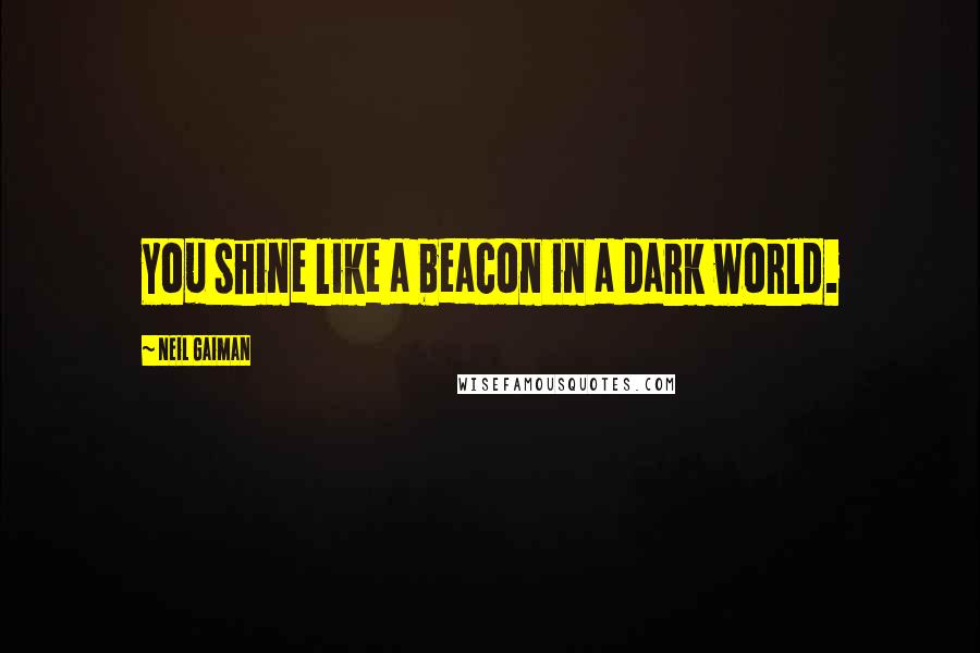 Neil Gaiman Quotes: You shine like a beacon in a dark world.