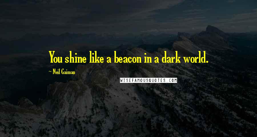 Neil Gaiman Quotes: You shine like a beacon in a dark world.