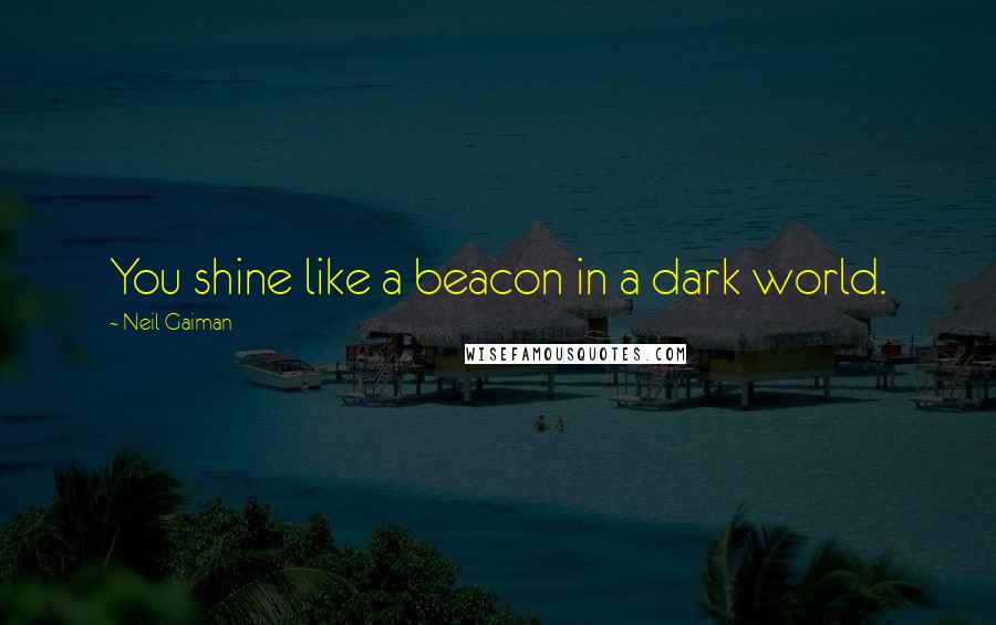 Neil Gaiman Quotes: You shine like a beacon in a dark world.