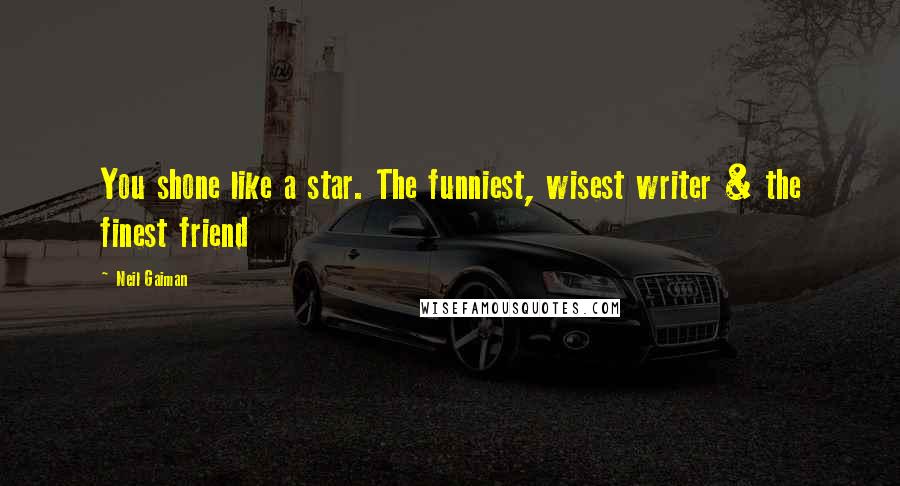 Neil Gaiman Quotes: You shone like a star. The funniest, wisest writer & the finest friend