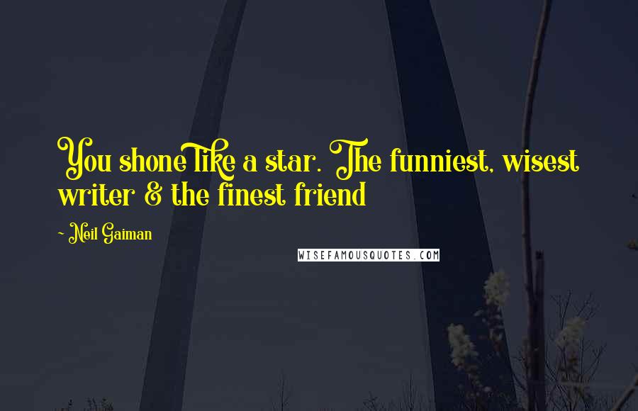 Neil Gaiman Quotes: You shone like a star. The funniest, wisest writer & the finest friend