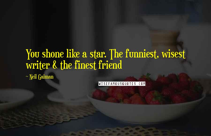 Neil Gaiman Quotes: You shone like a star. The funniest, wisest writer & the finest friend