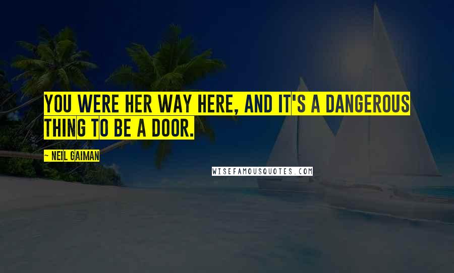 Neil Gaiman Quotes: You were her way here, and it's a dangerous thing to be a door.