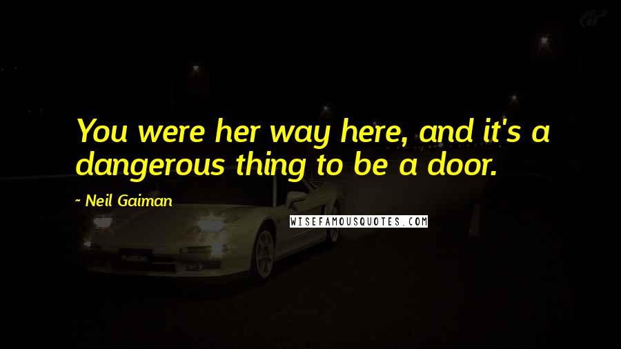 Neil Gaiman Quotes: You were her way here, and it's a dangerous thing to be a door.