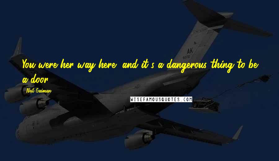 Neil Gaiman Quotes: You were her way here, and it's a dangerous thing to be a door.