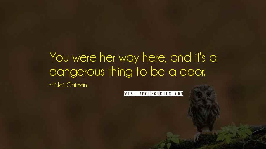 Neil Gaiman Quotes: You were her way here, and it's a dangerous thing to be a door.