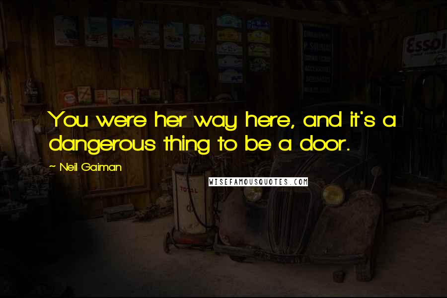 Neil Gaiman Quotes: You were her way here, and it's a dangerous thing to be a door.