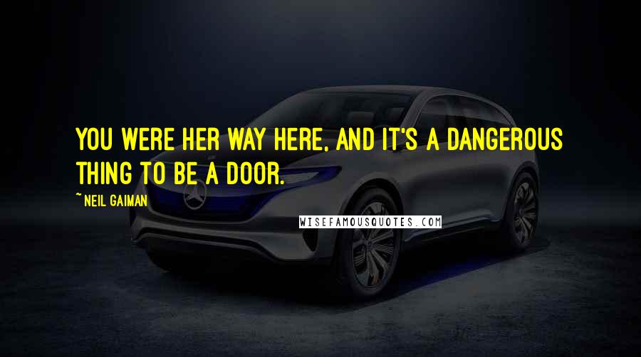 Neil Gaiman Quotes: You were her way here, and it's a dangerous thing to be a door.