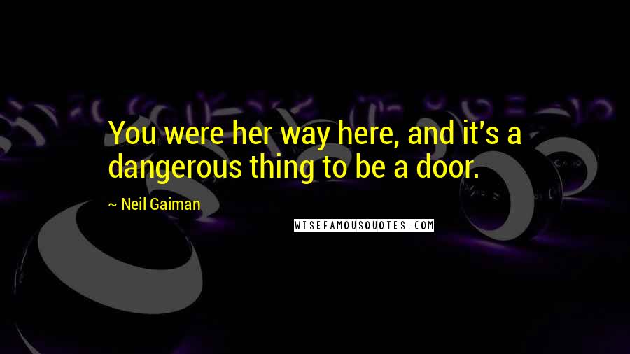 Neil Gaiman Quotes: You were her way here, and it's a dangerous thing to be a door.