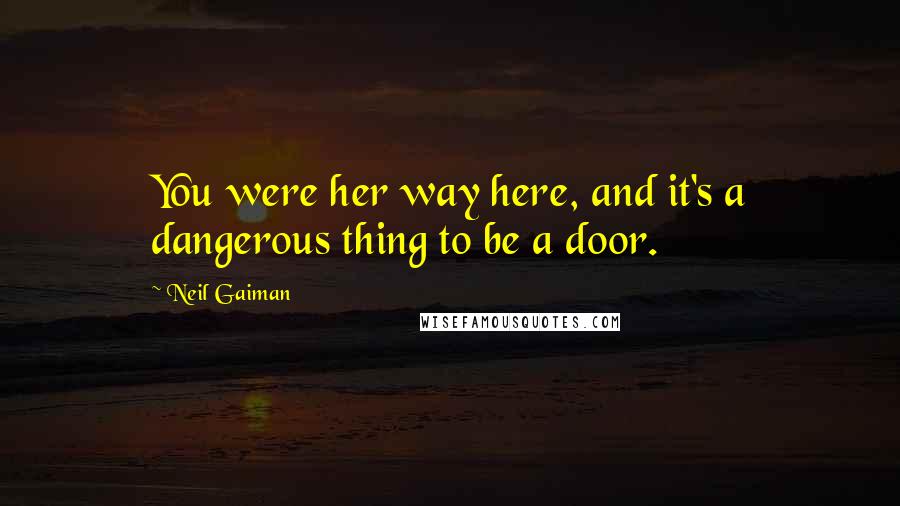 Neil Gaiman Quotes: You were her way here, and it's a dangerous thing to be a door.