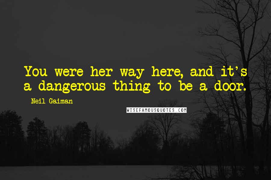 Neil Gaiman Quotes: You were her way here, and it's a dangerous thing to be a door.