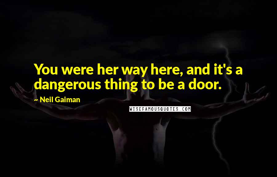 Neil Gaiman Quotes: You were her way here, and it's a dangerous thing to be a door.