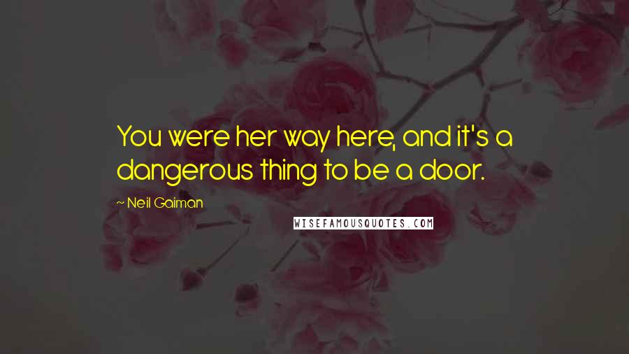 Neil Gaiman Quotes: You were her way here, and it's a dangerous thing to be a door.