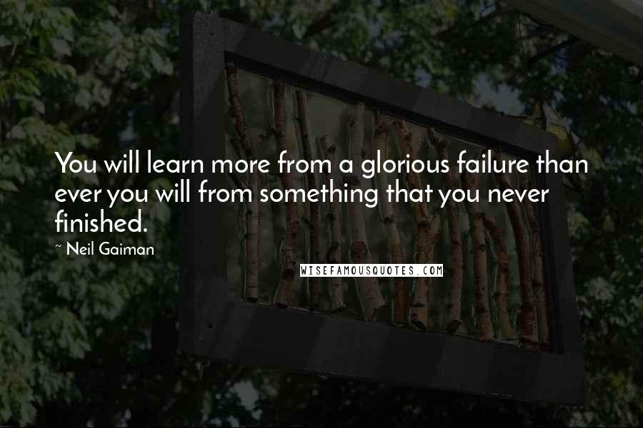 Neil Gaiman Quotes: You will learn more from a glorious failure than ever you will from something that you never finished.